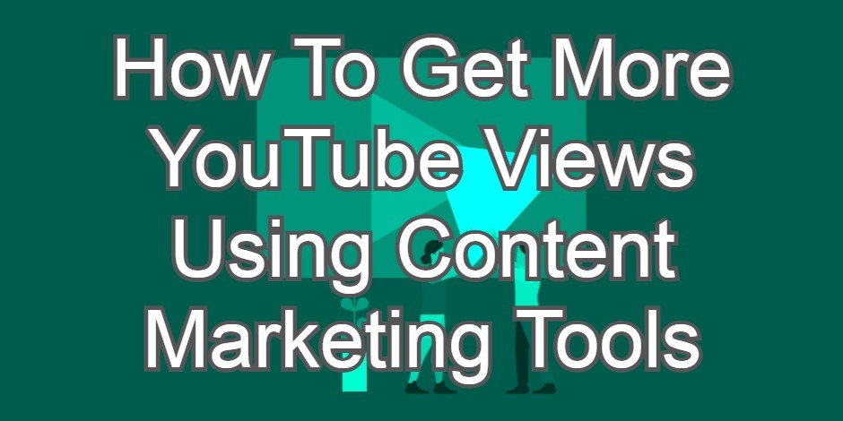 How To Get More YouTube Views Using Content Marketing Tools