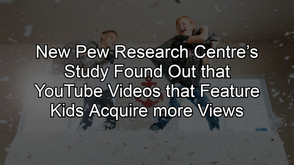 New Pew Research Centre’s Study Found Out That YouTube Videos That Feature Kids Acquire More Views